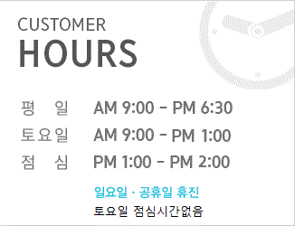 customer hours 평일 AM 9:00 - PM 6:30 토요일 AM 9:00 - PM 2:00 점심 PM 1:00 - PM 2:00 일요일 공휴일 휴진 토요일 점심시간 없음